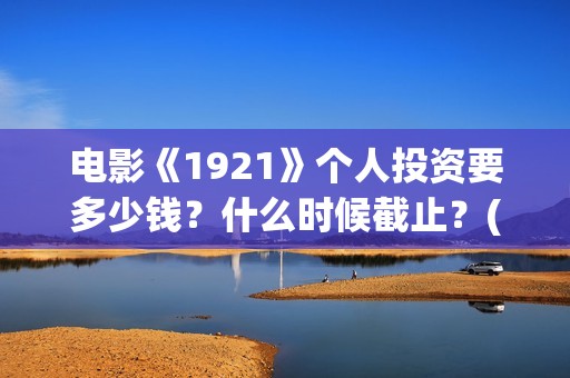电影《1921》个人投资要多少钱？什么时候截止？(电影《1921》里有哪些细节)