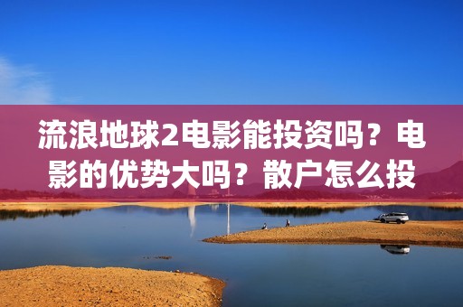 流浪地球2电影能投资吗？电影的优势大吗？散户怎么投？(流浪地球2电影什么时候上映)
