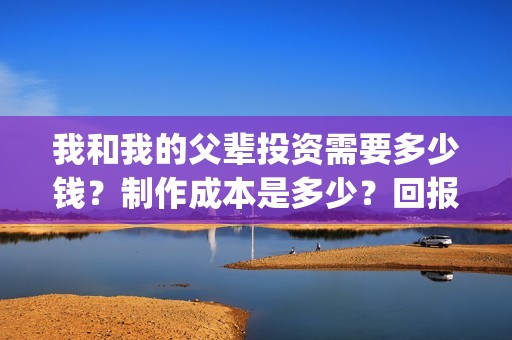 我和我的父辈投资需要多少钱？制作成本是多少？回报高吗？(我和我的父辈参演)