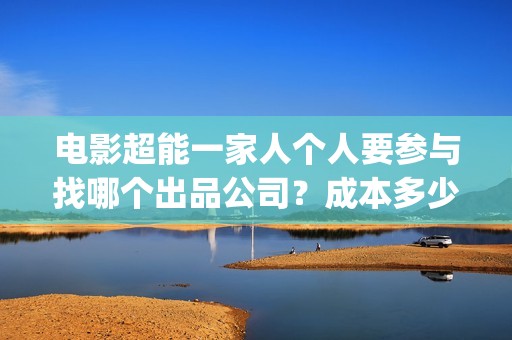 电影超能一家人个人要参与找哪个出品公司？成本多少？(电影超能一家人沈腾免费观看抢先版)