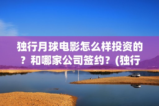 独行月球电影怎么样投资的？和哪家公司签约？(独行月球杀青了吗)