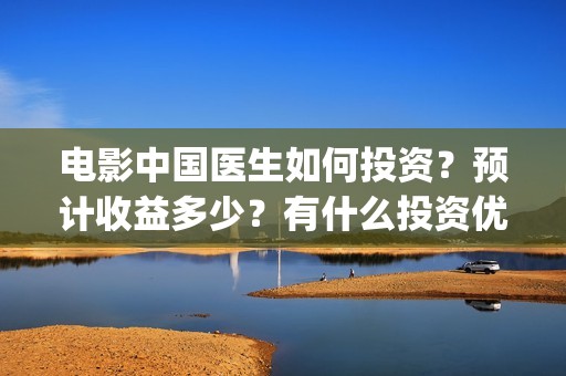 电影中国医生如何投资？预计收益多少？有什么投资优势？(电影中国医生讲什么)