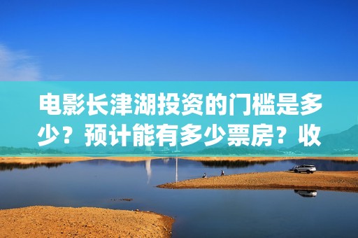 电影长津湖投资的门槛是多少？预计能有多少票房？收益多少？(长津湖电影投资几个亿)
