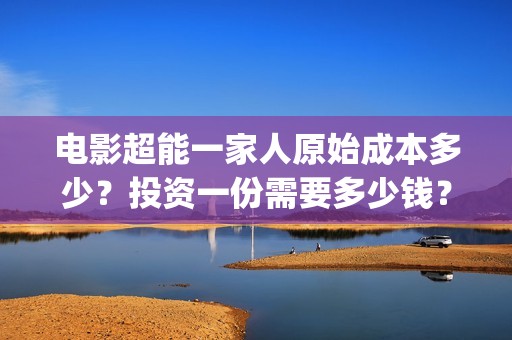 电影超能一家人原始成本多少？投资一份需要多少钱？(电影超能一家人剧情介绍)