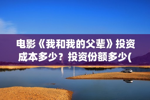 电影《我和我的父辈》投资成本多少？投资份额多少(电影我和我的祖国免费观看完整版)