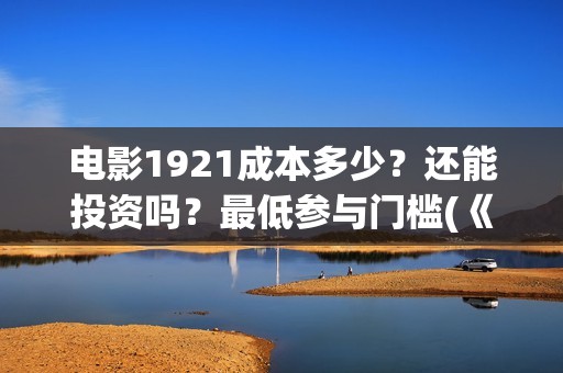 电影1921成本多少？还能投资吗？最低参与门槛(《1921》电影投资)