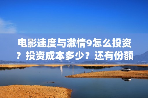 电影速度与激情9怎么投资？投资成本多少？还有份额吗(电影速度与激情7)
