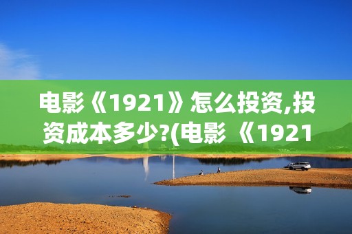 电影《1921》怎么投资,投资成本多少?(电影 《1921》)