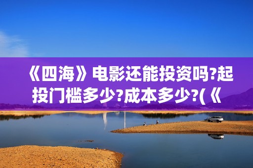 《四海》电影还能投资吗?起投门槛多少?成本多少?(《四海》电影还有几部)