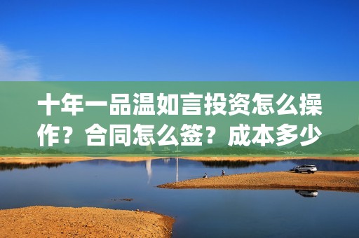 十年一品温如言投资怎么操作？合同怎么签？成本多少？(十年一品温如言讲的什么故事)