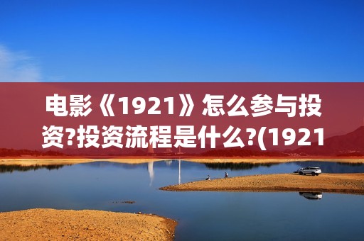 电影《1921》怎么参与投资?投资流程是什么?(1921电影 怎么样)
