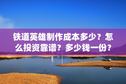 铁道英雄制作成本多少？怎么投资靠谱？多少钱一份？(铁道英雄成本)