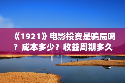 《1921》电影投资是骗局吗？成本多少？收益周期多久？(《1921》电影投资)