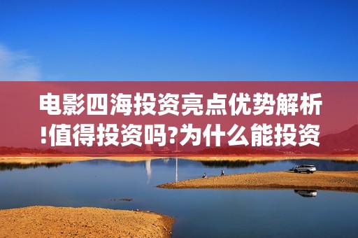 电影四海投资亮点优势解析!值得投资吗?为什么能投资?(四海投资集团)