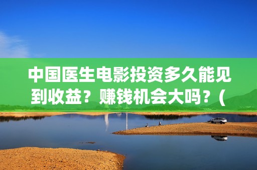 中国医生电影投资多久能见到收益？赚钱机会大吗？(中国医生电影筹备)