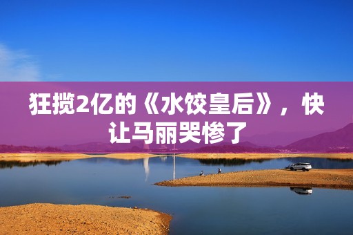 狂揽2亿的《水饺皇后》，快让马丽哭惨了