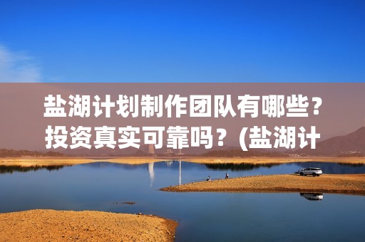 盐湖计划制作团队有哪些？投资真实可靠吗？(盐湖计划电影演员)