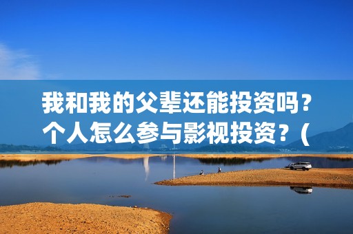 我和我的父辈还能投资吗？个人怎么参与影视投资？(我和我的父辈什么)