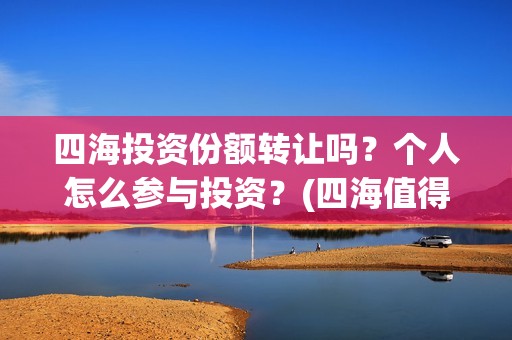 四海投资份额转让吗？个人怎么参与投资？(四海值得投资吗)