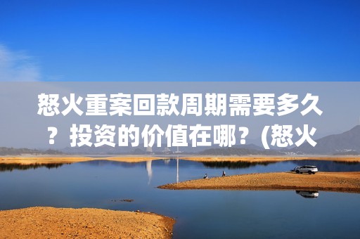 怒火重案回款周期需要多久？投资的价值在哪？(怒火重案回本)