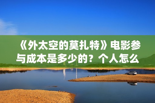 《外太空的莫扎特》电影参与成本是多少的？个人怎么投资？投资有哪些优势？份额是真实的吗？(外太空的莫扎特免费观看高清完整版下载)
