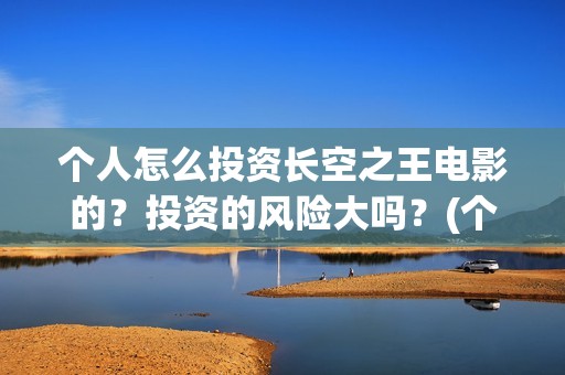 个人怎么投资长空之王电影的？投资的风险大吗？(个人怎么样投资)