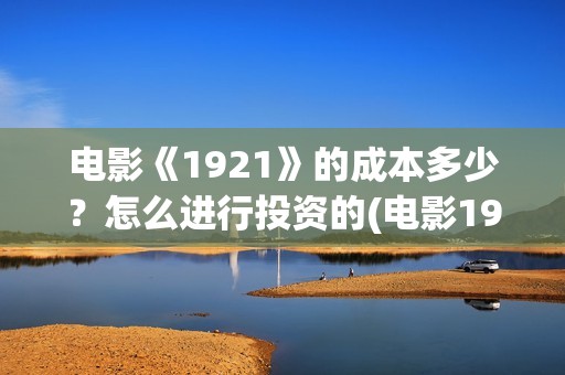 电影《1921》的成本多少？怎么进行投资的(电影1921讲述的内容)