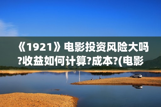 《1921》电影投资风险大吗?收益如何计算?成本?(电影 《1921》)
