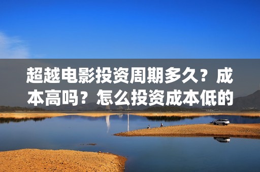 超越电影投资周期多久？成本高吗？怎么投资成本低的？(超越电影投资周期是多久)