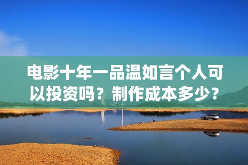 电影十年一品温如言个人可以投资吗？制作成本多少？风险有哪些？(电影十年一品温如言)