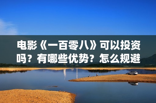 电影《一百零八》可以投资吗？有哪些优势？怎么规避风险？(电影《一百零八》吴京在线观看视频)