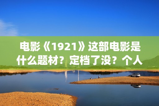 电影《1921》这部电影是什么题材？定档了没？个人怎么参与？(电影《1921》生动完整)