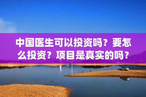 中国医生可以投资吗？要怎么投资？项目是真实的吗？(中国医生可以投资国外吗)