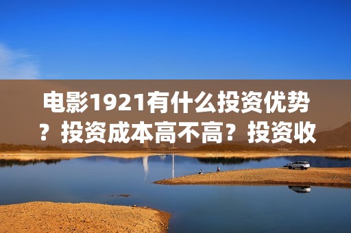 电影1921有什么投资优势？投资成本高不高？投资收益什么时候到账？(1921电影名称)