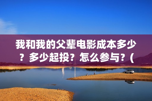 我和我的父辈电影成本多少？多少起投？怎么参与？(我和我的父辈电影导演是谁)