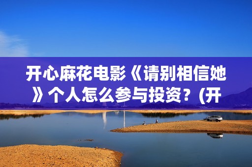 开心麻花电影《请别相信她》个人怎么参与投资？(开心麻花电影2018)