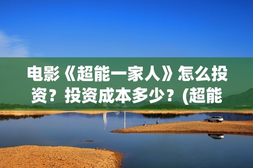 电影《超能一家人》怎么投资？投资成本多少？(超能一家人电影在线播放)