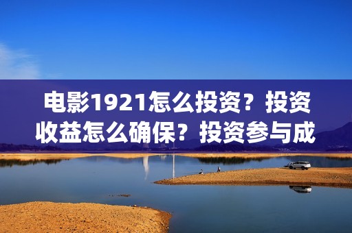 电影1921怎么投资？投资收益怎么确保？投资参与成本是多少？(电影1921为啥看不了)