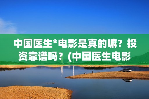 中国医生*电影是真的嘛？投资靠谱吗？(中国医生电影观后感)