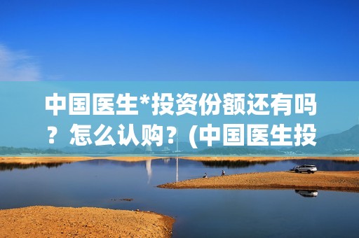 中国医生*投资份额还有吗？怎么认购？(中国医生投资方有哪些)