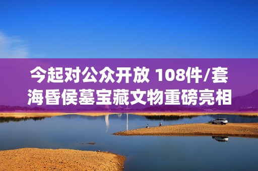 今起对公众开放 108件/套海昏侯墓宝藏文物重磅亮相(对公众开放用英文怎么说)