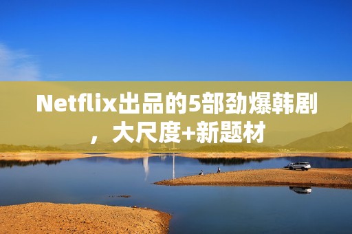 Netflix出品的5部劲爆韩剧，大尺度+新题材