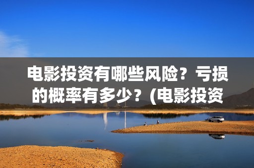 电影投资有哪些风险？亏损的概率有多少？(电影投资有哪些主要形式)