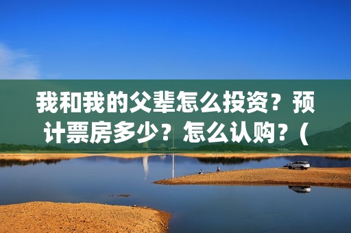 我和我的父辈怎么投资?预计票房多少?怎么认购?(我和我的父辈说的是啥) 我和我的父辈怎么投资?预计票房多少?怎么认购?(我和我的父辈说的是啥)