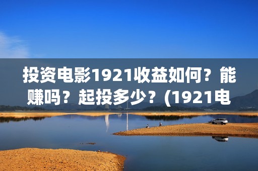 投资电影1921收益如何？能赚吗？起投多少？(1921电影投资收益)