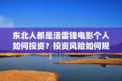 东北人都是活雷锋电影个人如何投资？投资风险如何规避？多少起投？(东北人都是活雷锋歌词完整版)
