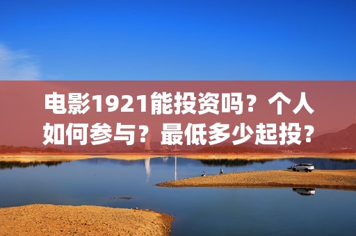 电影1921能投资吗？个人如何参与？最低多少起投？(电影1921可以投资吗)