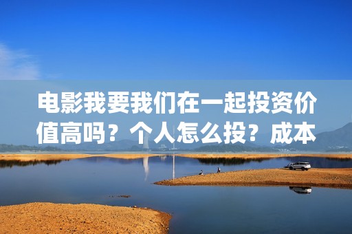 电影我要我们在一起投资价值高吗？个人怎么投？成本多少？(电影我要我们在一起剧情介绍)