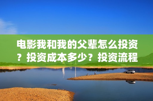 电影我和我的父辈怎么投资？投资成本多少？投资流程是什么？(电影我和我的父亲剧情介绍)