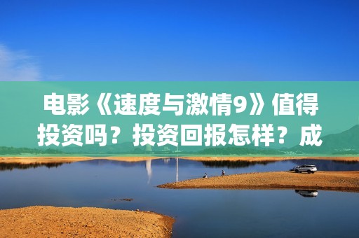电影《速度与激情9》值得投资吗？投资回报怎样？成本多少？(电影速度与激情9完整版在线观看)
